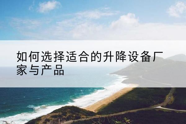 怀安电动升降平台厂家-如何选择适合的升降设备厂家与产品