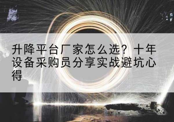 怀安升降平台厂家-怎么选？十年设备采购员分享实战避坑心得