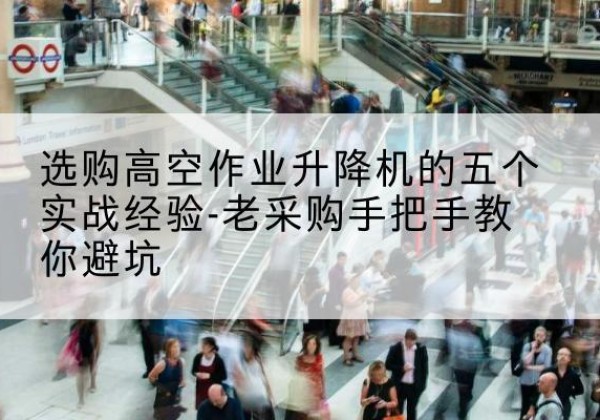 怀安高空作业升降机厂家-选购高空作业升降机的五个实战经验-老采购手把手教你避坑