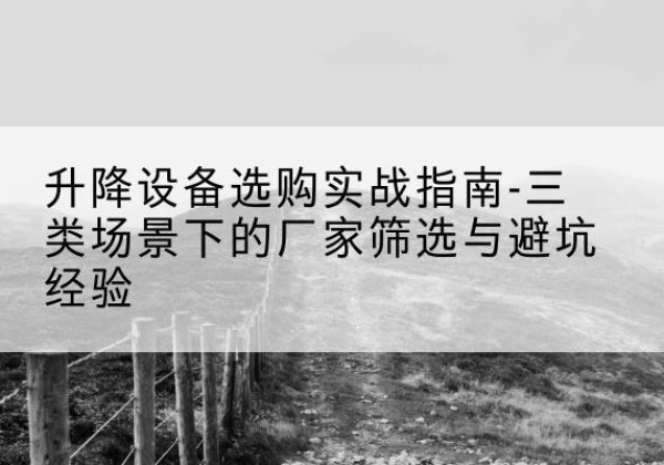 怀安移动式升降机厂家推荐-升降设备选购实战指南-三类场景下的厂家筛选与避坑经验