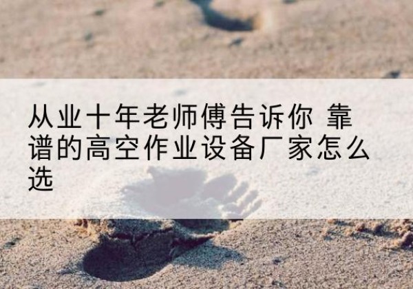 怀安高空作业升降机厂家推荐-从业十年老师傅告诉你 靠谱的高空作业设备厂家怎么选
