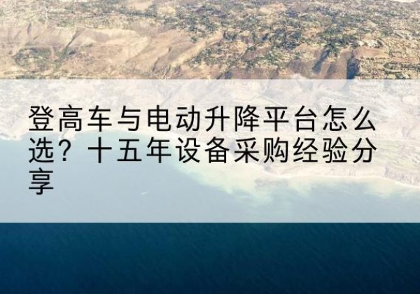 怀安登高车厂家厂家-登高车与电动升降平台怎么选？十五年设备采购经验分享