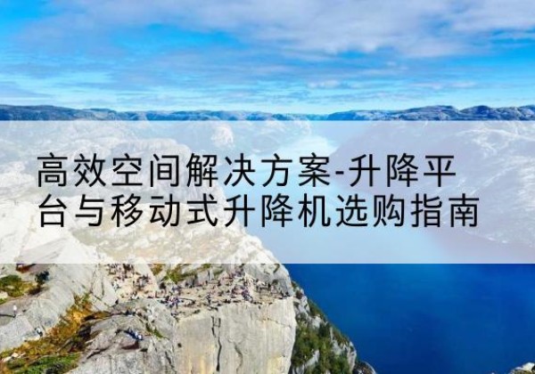 怀安升降平台厂家-*空间解决方案-升降平台与移动式升降机选购指南