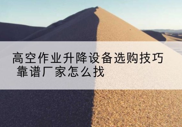 怀安电动升降平台厂家推荐-高空作业升降设备选购技巧 靠谱厂家怎么找