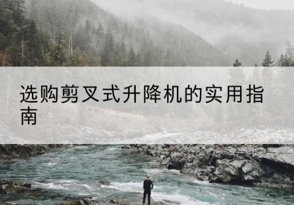 怀安剪叉式升降机怎么选-选购剪叉式升降机的实用指南