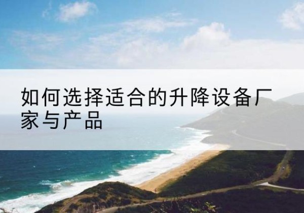 怀安电动升降平台厂家-如何选择适合的升降设备厂家与产品